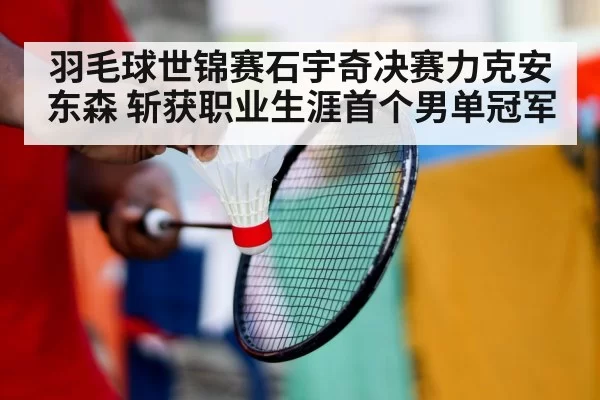 羽毛球世锦赛石宇奇决赛力克安东森 斩获职业生涯首个男单冠军