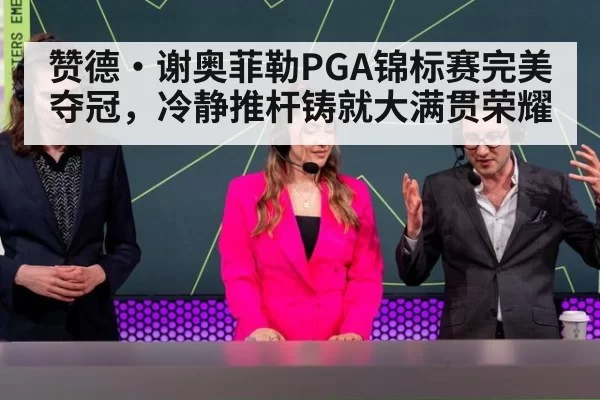 赞德·谢奥菲勒PGA锦标赛完美夺冠，冷静推杆铸就大满贯荣耀