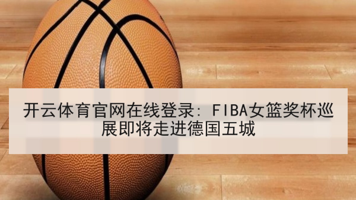 开云体育官网在线登录: FIBA女篮奖杯巡展即将走进德国五城