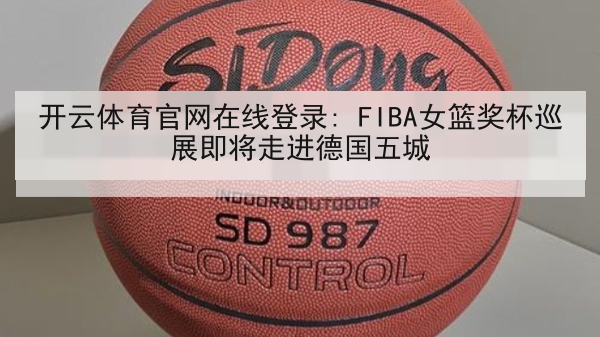 开云体育官网在线登录: FIBA女篮奖杯巡展即将走进德国五城