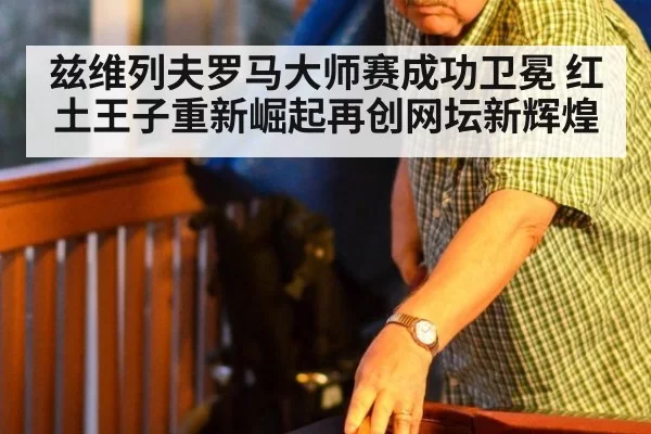 兹维列夫罗马大师赛成功卫冕 红土王子重新崛起再创网坛新辉煌