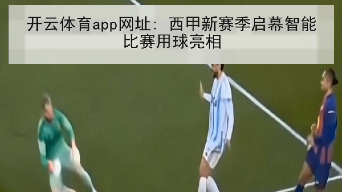 开云体育app网址: 西甲新赛季启幕智能比赛用球亮相 开云体育app网址: 西甲新赛季启幕智能比赛用球亮相