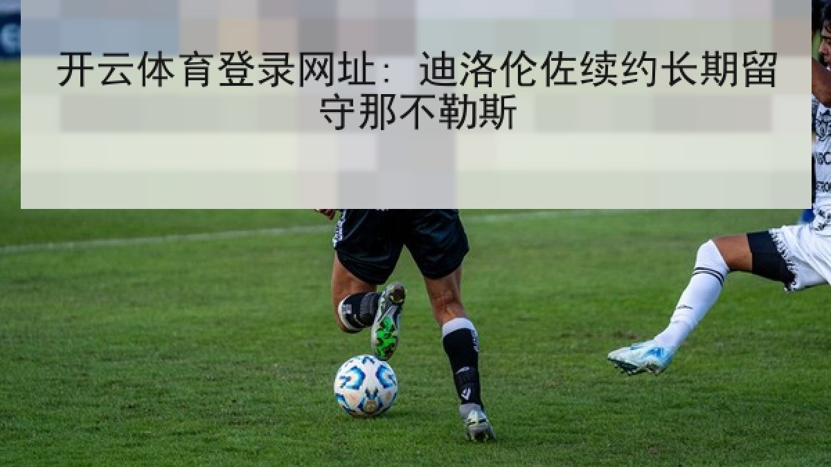 开云体育登录网址: 迪洛伦佐续约长期留守那不勒斯 开云体育登录网址: 迪洛伦佐续约长期留守那不勒斯
