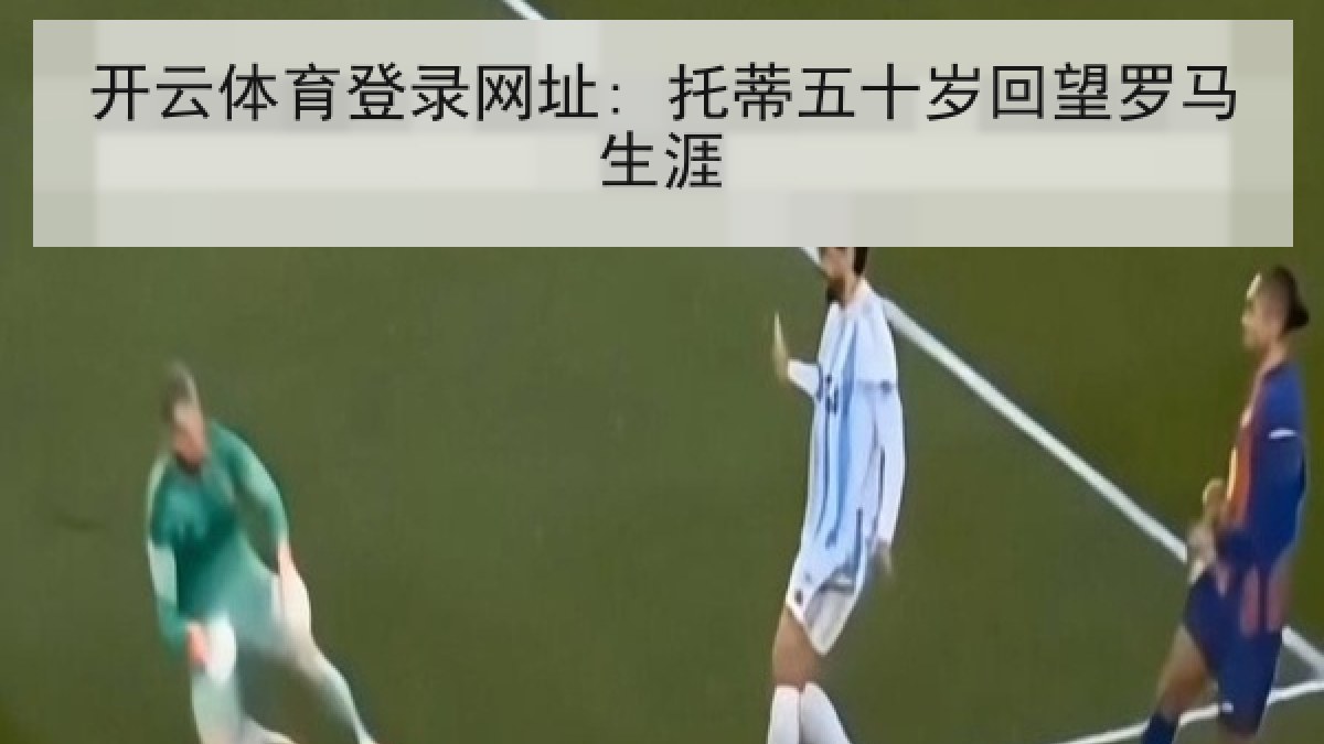 开云体育登录网址: 托蒂五十岁回望罗马生涯