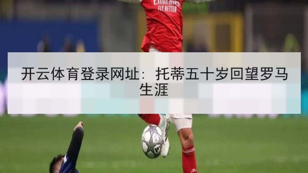 开云体育登录网址: 托蒂五十岁回望罗马生涯